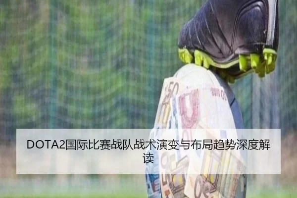 DOTA2国际比赛战队战术演变与布局趋势深度解读