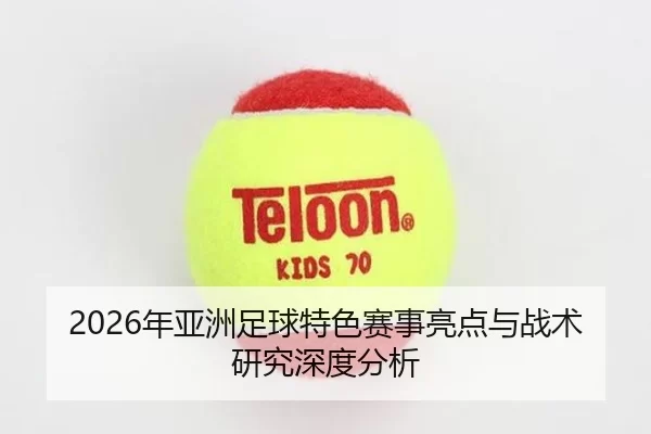 2026年亚洲足球特色赛事亮点与战术研究深度分析